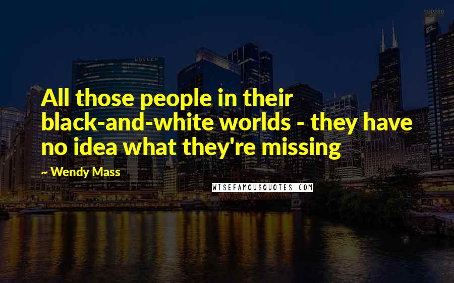 Wendy Mass Quotes: All those people in their black-and-white worlds - they have no idea what they're missing