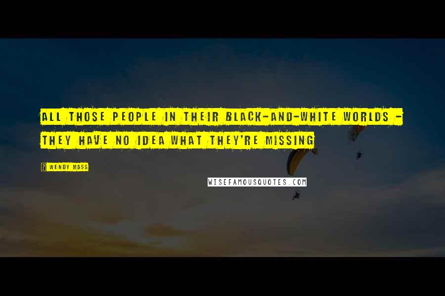 Wendy Mass Quotes: All those people in their black-and-white worlds - they have no idea what they're missing