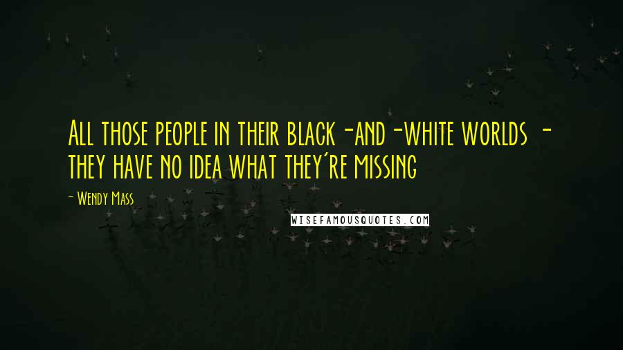 Wendy Mass Quotes: All those people in their black-and-white worlds - they have no idea what they're missing