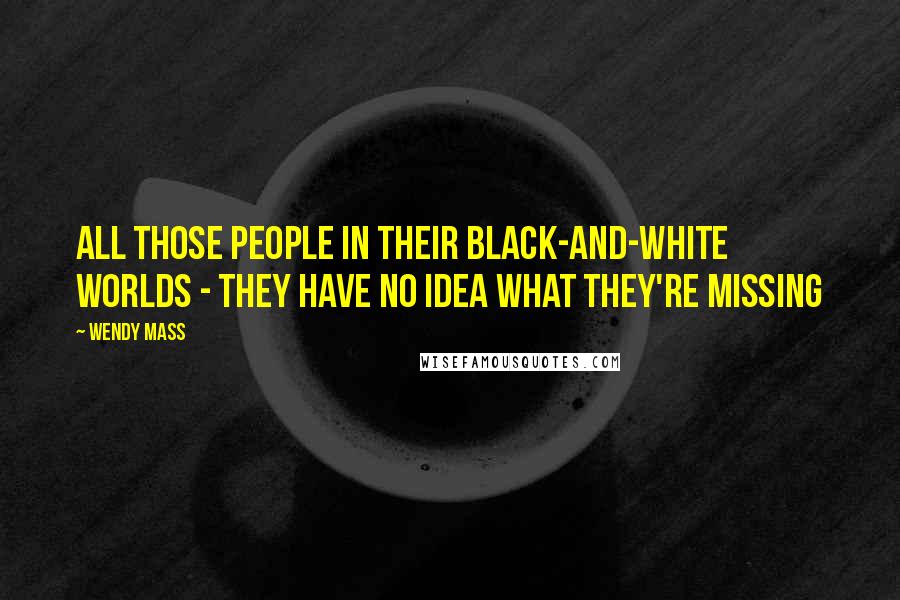 Wendy Mass Quotes: All those people in their black-and-white worlds - they have no idea what they're missing