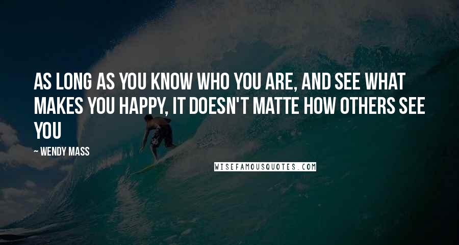 Wendy Mass Quotes: As long as you know who you are, and see what makes you happy, it doesn't matte how others see you