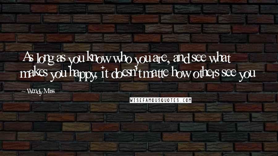 Wendy Mass Quotes: As long as you know who you are, and see what makes you happy, it doesn't matte how others see you
