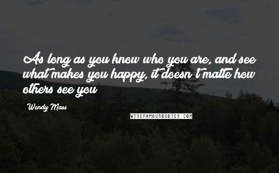 Wendy Mass Quotes: As long as you know who you are, and see what makes you happy, it doesn't matte how others see you