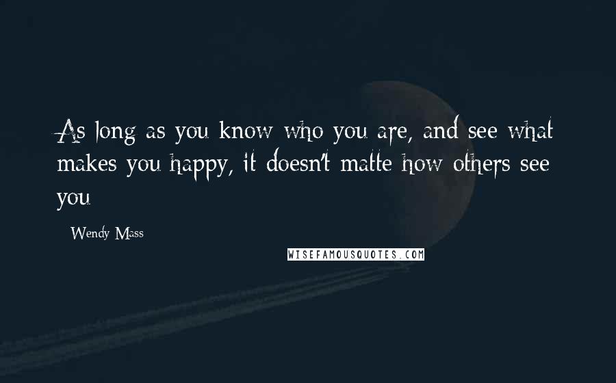 Wendy Mass Quotes: As long as you know who you are, and see what makes you happy, it doesn't matte how others see you