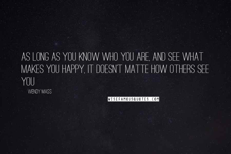 Wendy Mass Quotes: As long as you know who you are, and see what makes you happy, it doesn't matte how others see you