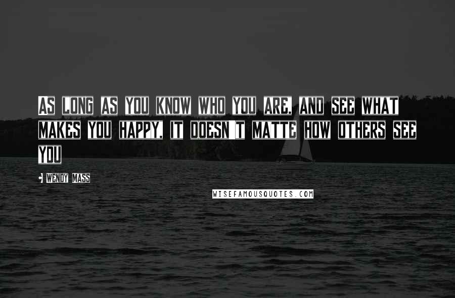 Wendy Mass Quotes: As long as you know who you are, and see what makes you happy, it doesn't matte how others see you