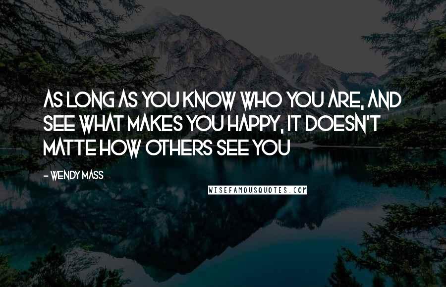 Wendy Mass Quotes: As long as you know who you are, and see what makes you happy, it doesn't matte how others see you