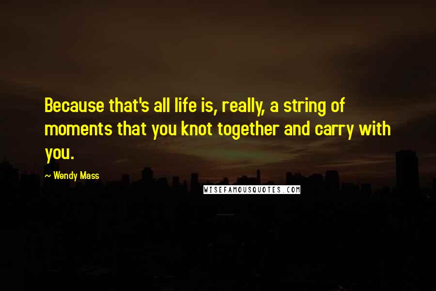 Wendy Mass Quotes: Because that's all life is, really, a string of moments that you knot together and carry with you.