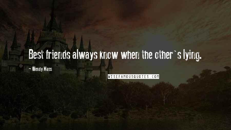 Wendy Mass Quotes: Best friends always know when the other's lying.