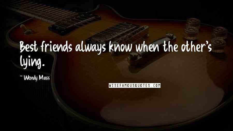 Wendy Mass Quotes: Best friends always know when the other's lying.