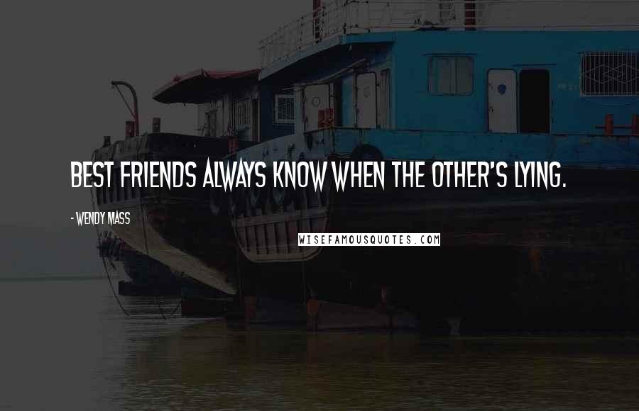 Wendy Mass Quotes: Best friends always know when the other's lying.