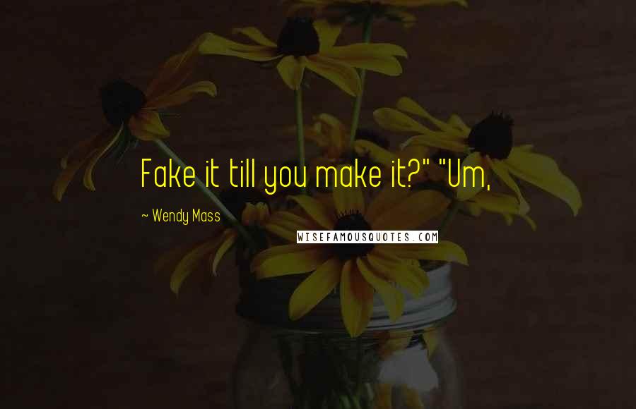 Wendy Mass Quotes: Fake it till you make it?" "Um,