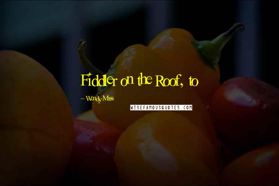 Wendy Mass Quotes: Fiddler on the Roof, to