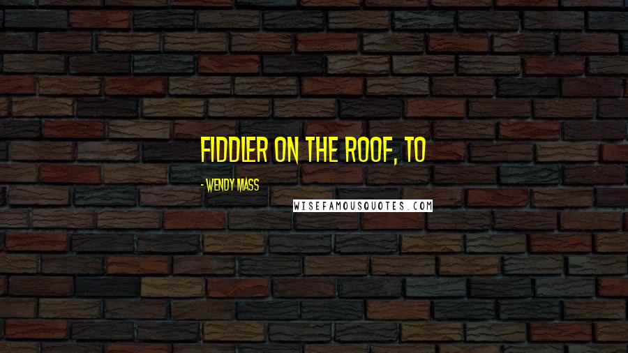 Wendy Mass Quotes: Fiddler on the Roof, to