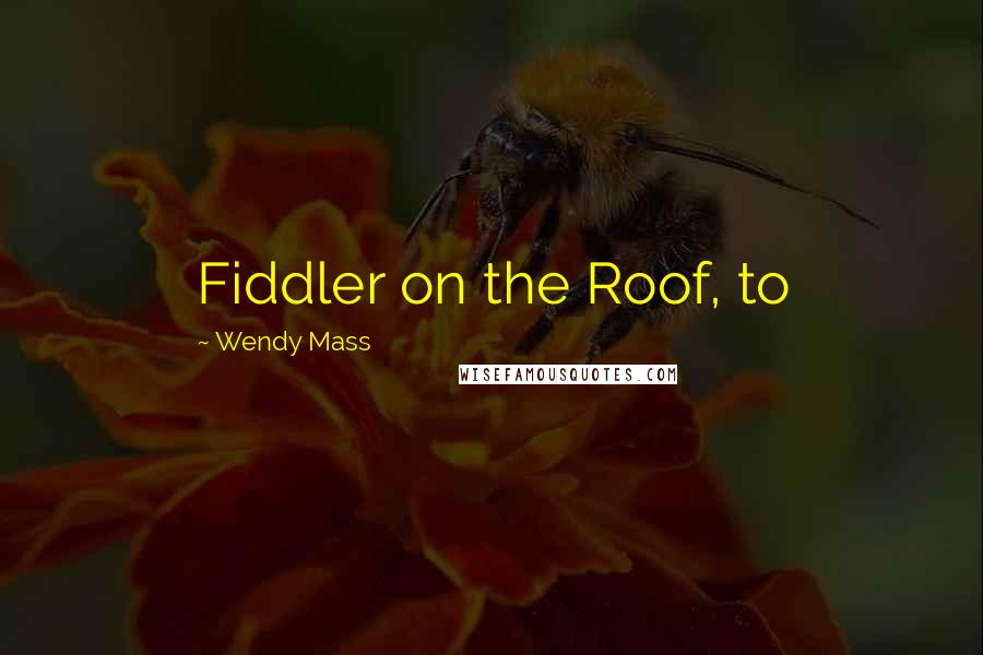 Wendy Mass Quotes: Fiddler on the Roof, to