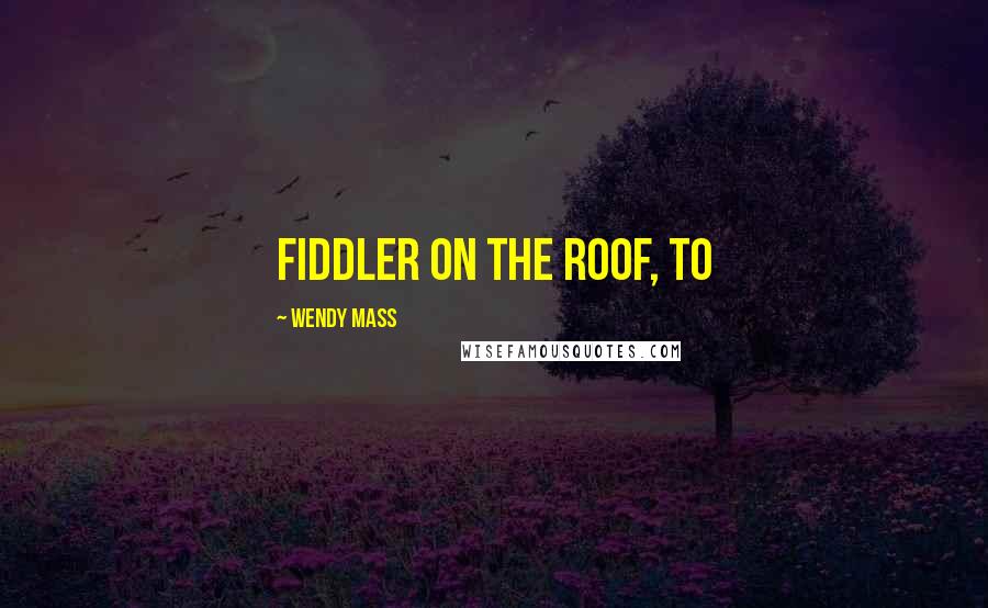 Wendy Mass Quotes: Fiddler on the Roof, to