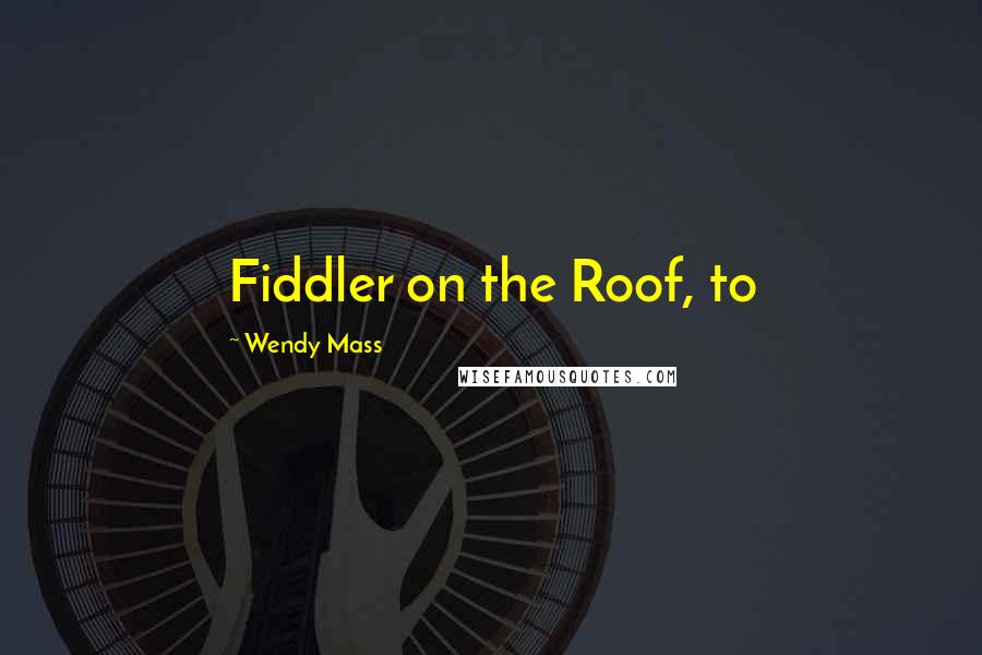 Wendy Mass Quotes: Fiddler on the Roof, to
