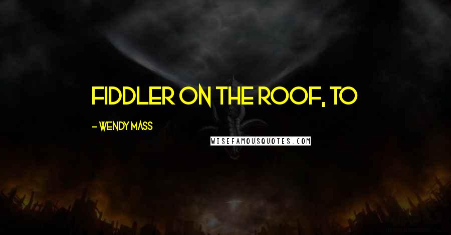 Wendy Mass Quotes: Fiddler on the Roof, to