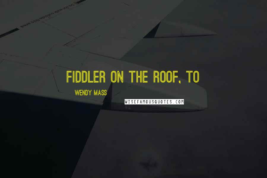 Wendy Mass Quotes: Fiddler on the Roof, to