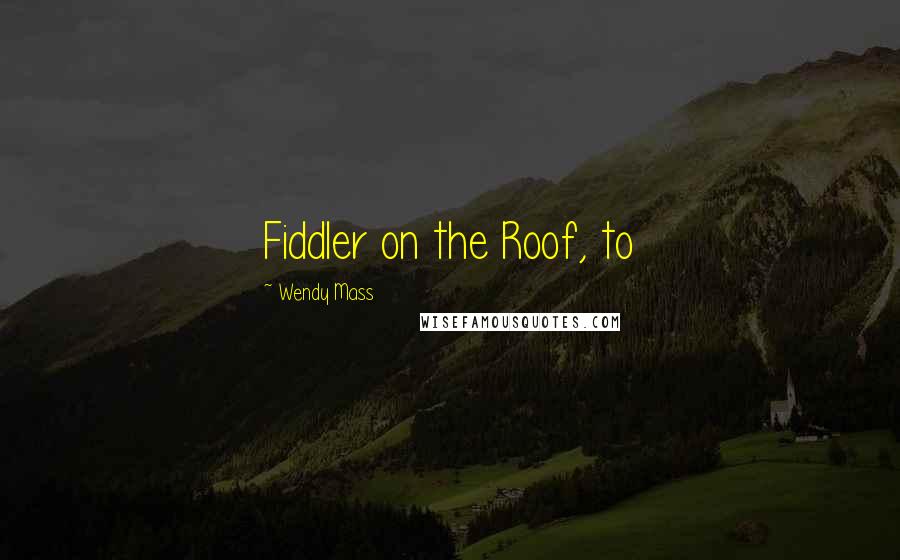 Wendy Mass Quotes: Fiddler on the Roof, to