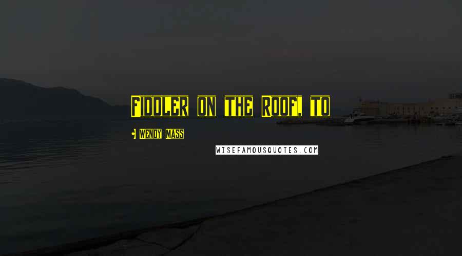 Wendy Mass Quotes: Fiddler on the Roof, to