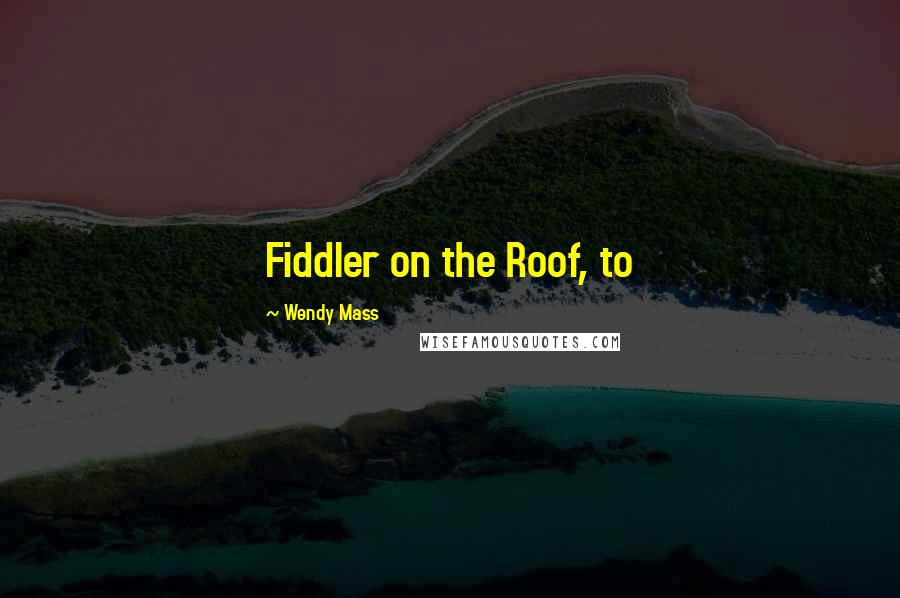 Wendy Mass Quotes: Fiddler on the Roof, to