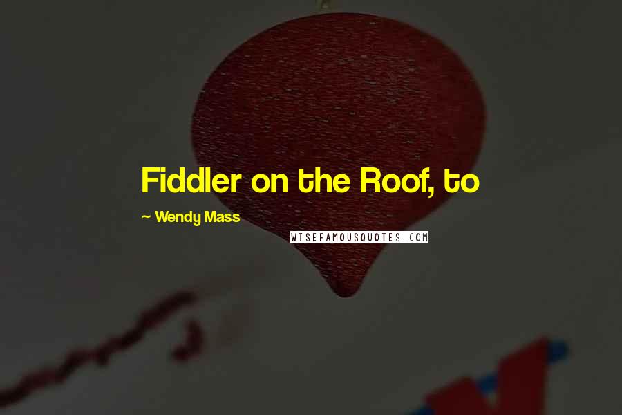 Wendy Mass Quotes: Fiddler on the Roof, to
