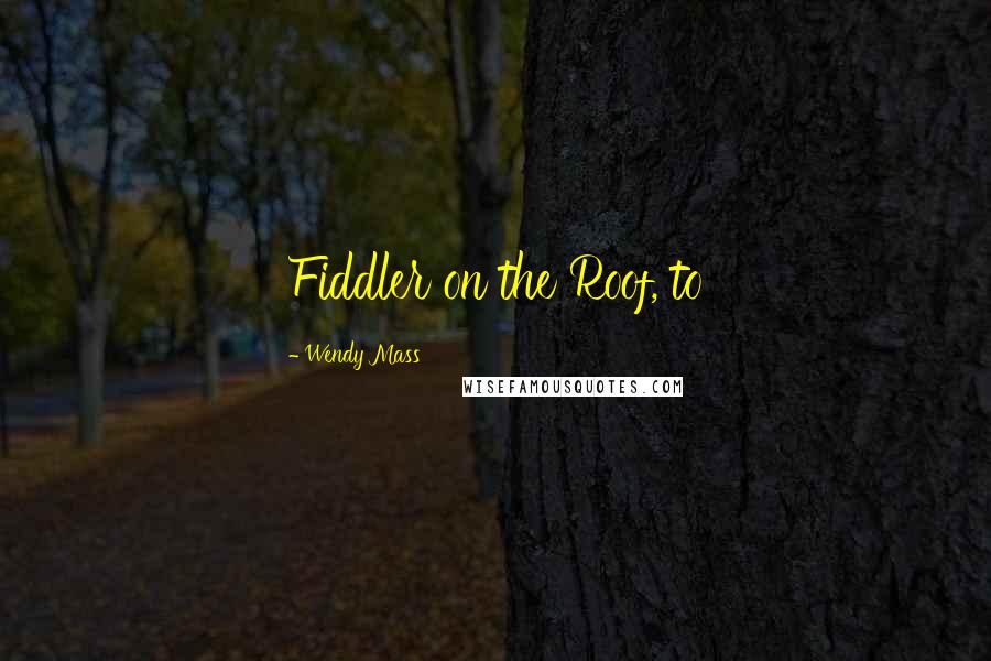 Wendy Mass Quotes: Fiddler on the Roof, to