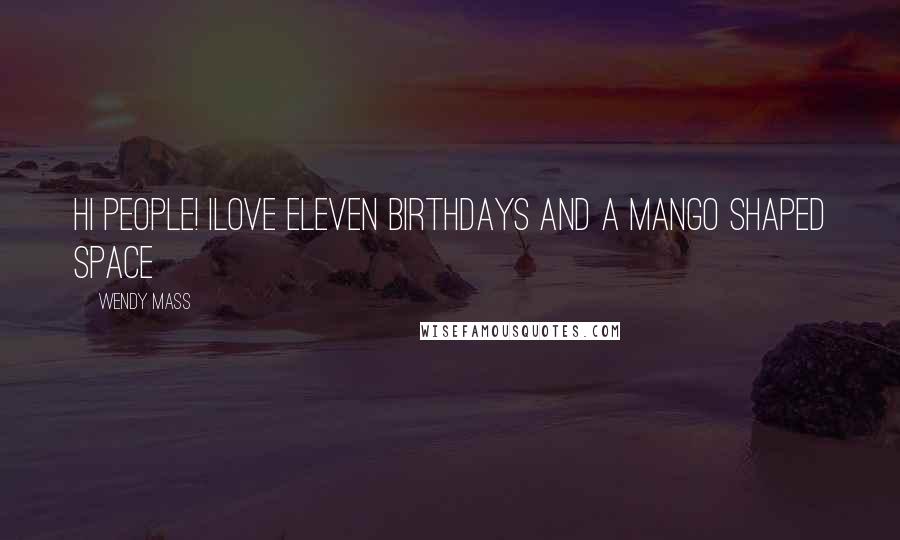 Wendy Mass Quotes: Hi People! ILOVE ELEVEN BIRTHDAYS AND A MANGO SHAPED SPACE