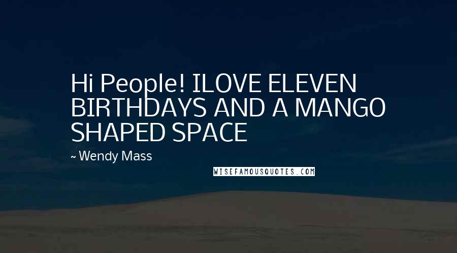 Wendy Mass Quotes: Hi People! ILOVE ELEVEN BIRTHDAYS AND A MANGO SHAPED SPACE