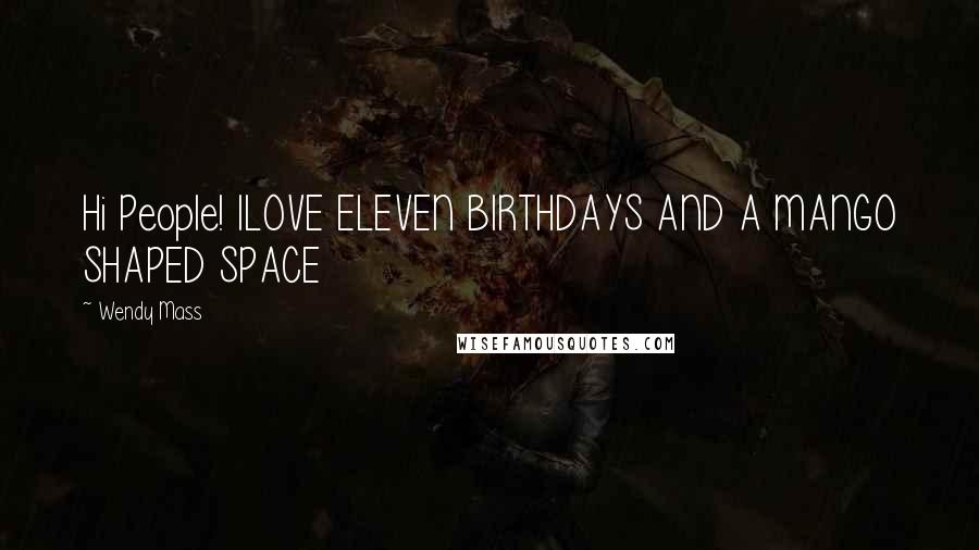 Wendy Mass Quotes: Hi People! ILOVE ELEVEN BIRTHDAYS AND A MANGO SHAPED SPACE