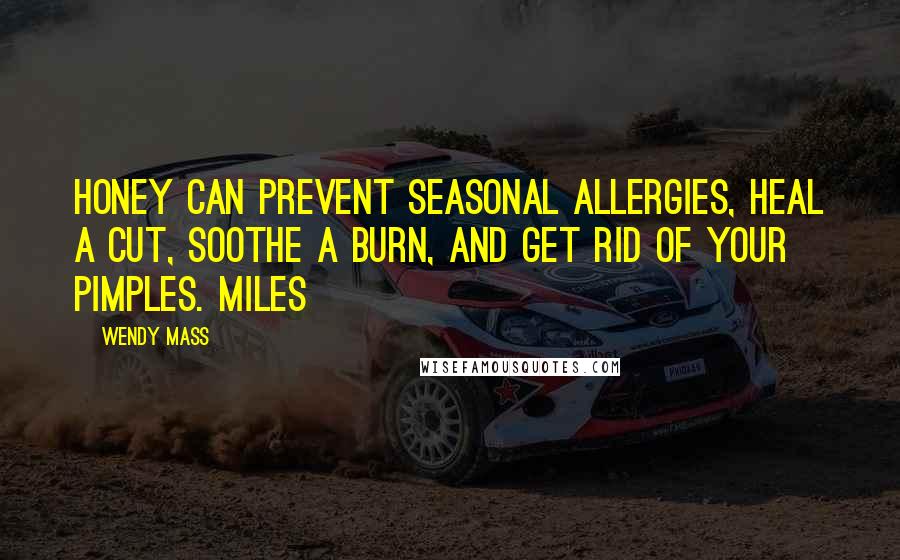 Wendy Mass Quotes: Honey can prevent seasonal allergies, heal a cut, soothe a burn, and get rid of your pimples. Miles