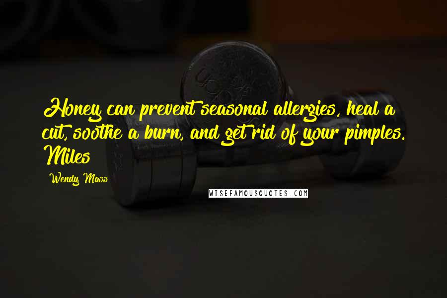 Wendy Mass Quotes: Honey can prevent seasonal allergies, heal a cut, soothe a burn, and get rid of your pimples. Miles