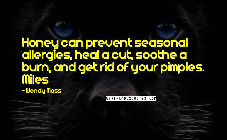 Wendy Mass Quotes: Honey can prevent seasonal allergies, heal a cut, soothe a burn, and get rid of your pimples. Miles