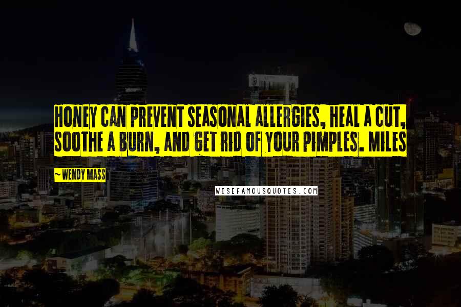 Wendy Mass Quotes: Honey can prevent seasonal allergies, heal a cut, soothe a burn, and get rid of your pimples. Miles