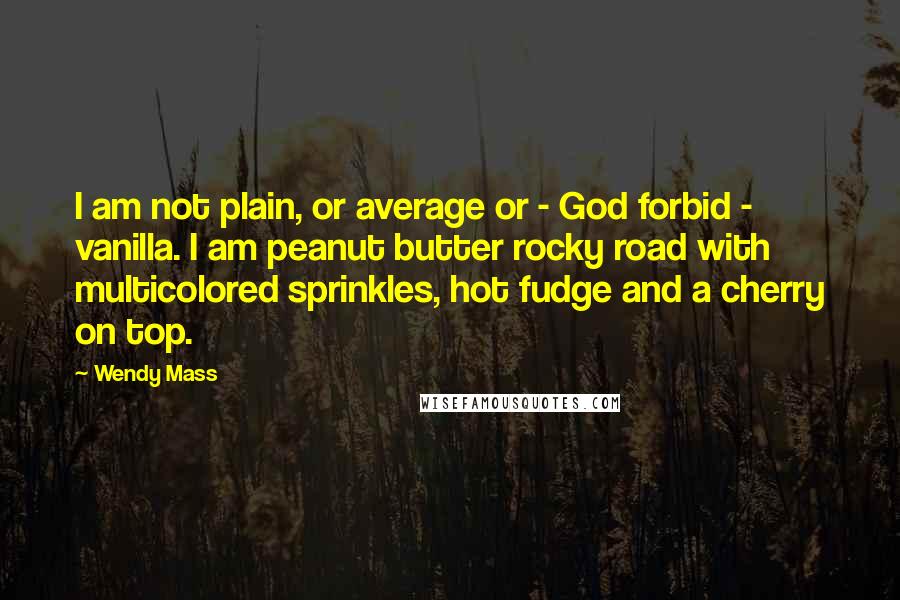 Wendy Mass Quotes: I am not plain, or average or - God forbid - vanilla. I am peanut butter rocky road with multicolored sprinkles, hot fudge and a cherry on top.