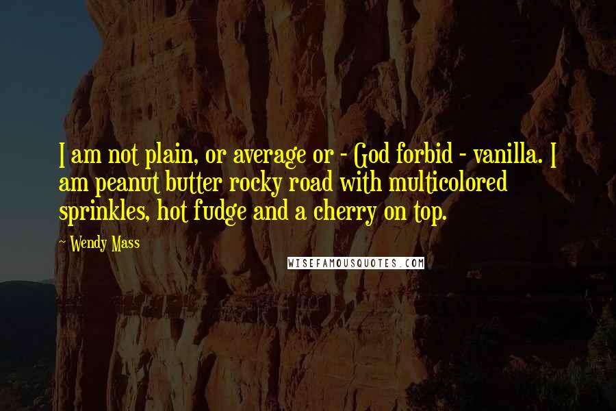 Wendy Mass Quotes: I am not plain, or average or - God forbid - vanilla. I am peanut butter rocky road with multicolored sprinkles, hot fudge and a cherry on top.