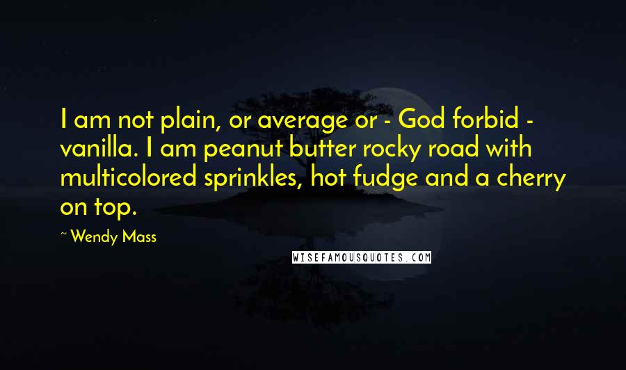 Wendy Mass Quotes: I am not plain, or average or - God forbid - vanilla. I am peanut butter rocky road with multicolored sprinkles, hot fudge and a cherry on top.