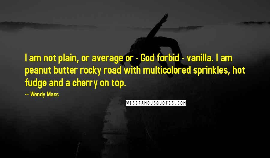 Wendy Mass Quotes: I am not plain, or average or - God forbid - vanilla. I am peanut butter rocky road with multicolored sprinkles, hot fudge and a cherry on top.