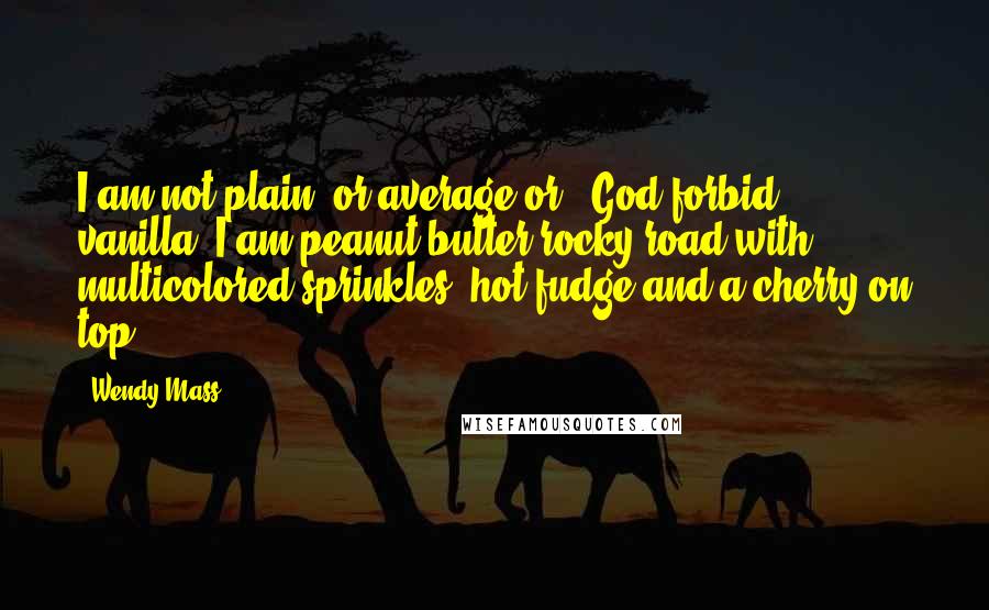 Wendy Mass Quotes: I am not plain, or average or - God forbid - vanilla. I am peanut butter rocky road with multicolored sprinkles, hot fudge and a cherry on top.