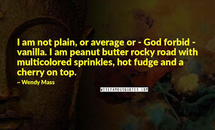 Wendy Mass Quotes: I am not plain, or average or - God forbid - vanilla. I am peanut butter rocky road with multicolored sprinkles, hot fudge and a cherry on top.