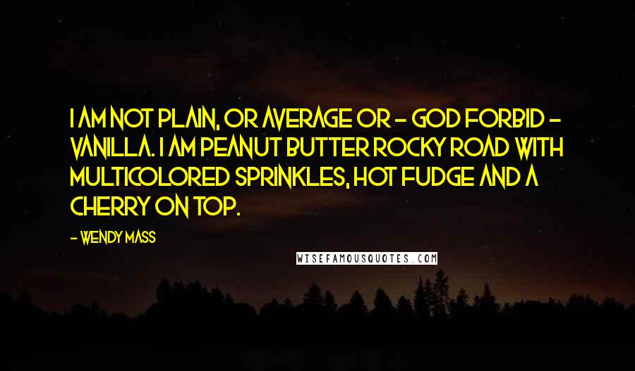 Wendy Mass Quotes: I am not plain, or average or - God forbid - vanilla. I am peanut butter rocky road with multicolored sprinkles, hot fudge and a cherry on top.