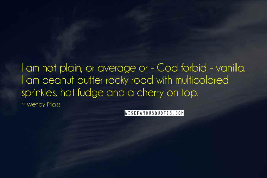 Wendy Mass Quotes: I am not plain, or average or - God forbid - vanilla. I am peanut butter rocky road with multicolored sprinkles, hot fudge and a cherry on top.