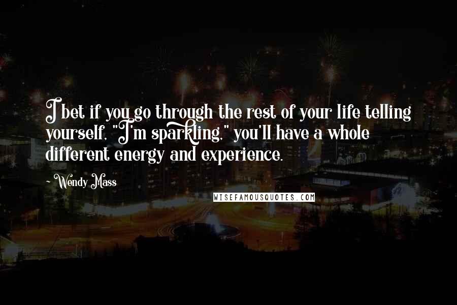 Wendy Mass Quotes: I bet if you go through the rest of your life telling yourself, "I'm sparkling," you'll have a whole different energy and experience.