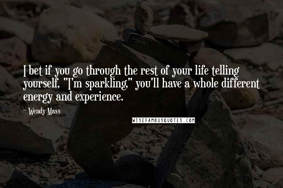 Wendy Mass Quotes: I bet if you go through the rest of your life telling yourself, "I'm sparkling," you'll have a whole different energy and experience.