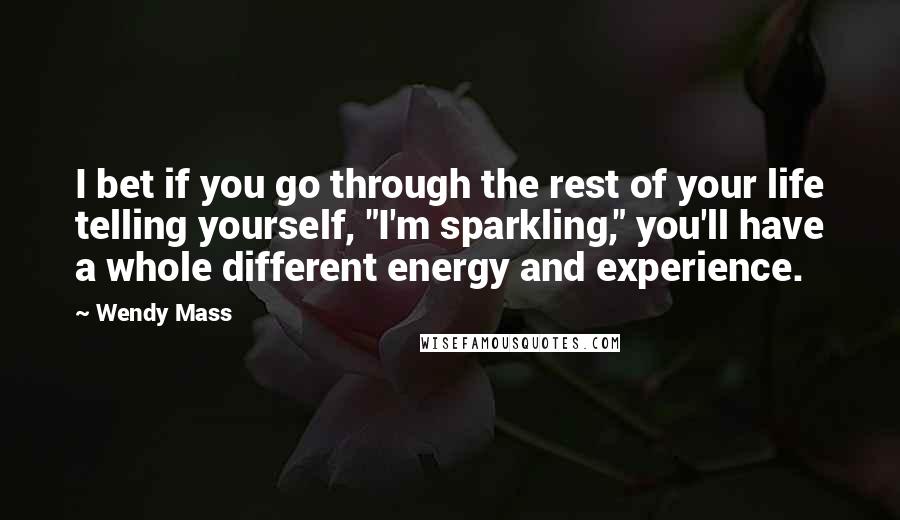 Wendy Mass Quotes: I bet if you go through the rest of your life telling yourself, "I'm sparkling," you'll have a whole different energy and experience.