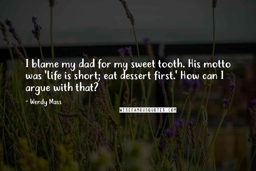 Wendy Mass Quotes: I blame my dad for my sweet tooth. His motto was 'Life is short; eat dessert first.' How can I argue with that?