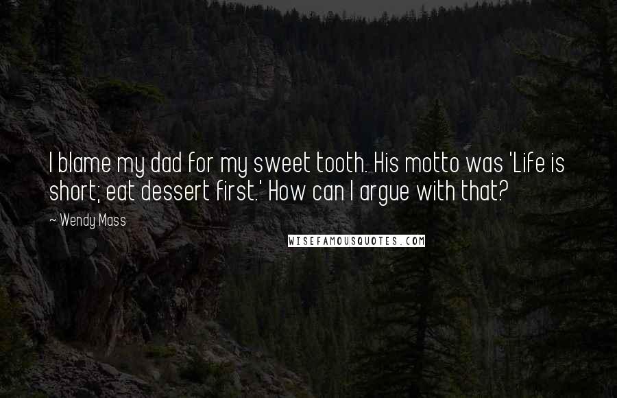 Wendy Mass Quotes: I blame my dad for my sweet tooth. His motto was 'Life is short; eat dessert first.' How can I argue with that?