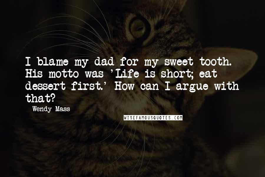 Wendy Mass Quotes: I blame my dad for my sweet tooth. His motto was 'Life is short; eat dessert first.' How can I argue with that?