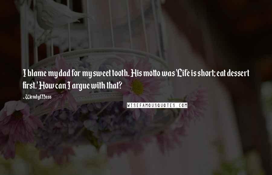 Wendy Mass Quotes: I blame my dad for my sweet tooth. His motto was 'Life is short; eat dessert first.' How can I argue with that?